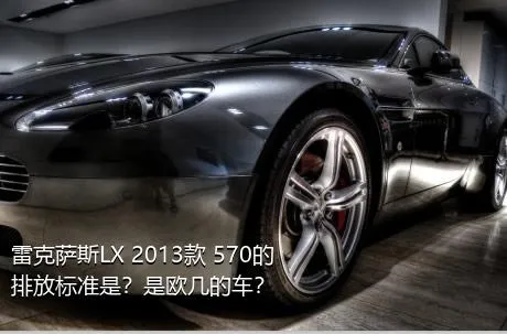 雷克萨斯LX 2013款 570的排放标准是？是欧几的车？