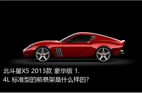 北斗星X5 2013款 豪华版 1.4L 标准型的前悬架是什么样的？