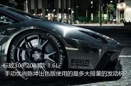 标致308 2013款 1.6L 手动优尚陈坤出色版使用的是多大排量的发动机？