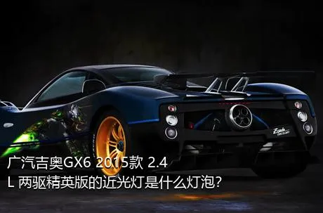 广汽吉奥GX6 2015款 2.4L 两驱精英版的近光灯是什么灯泡？