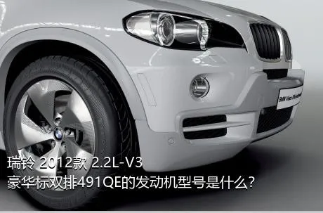 瑞铃 2012款 2.2L-V3豪华标双排491QE的发动机型号是什么？