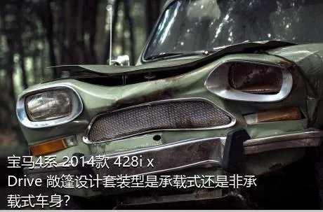 宝马4系 2014款 428i xDrive 敞篷设计套装型是承载式还是非承载式车身？