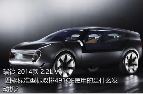 瑞铃 2014款 2.2L V1 四驱标准型标双排491QE使用的是什么发动机？