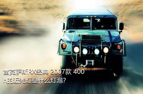 雷克萨斯RX经典 2007款 400h的近光灯是什么灯泡？