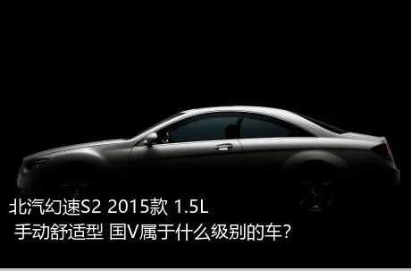 北汽幻速S2 2015款 1.5L 手动舒适型 国V属于什么级别的车？