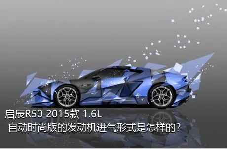 启辰R50 2015款 1.6L 自动时尚版的发动机进气形式是怎样的？