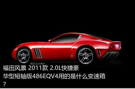 福田风景 2011款 2.0L快捷豪华型短轴版486EQV4用的是什么变速箱？