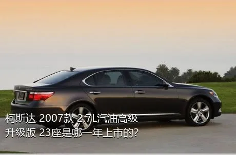 柯斯达 2007款 2.7L汽油高级升级版 23座是哪一年上市的？