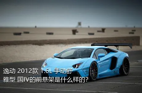 逸动 2012款 1.6L 手动舒雅型 国IV的前悬架是什么样的？