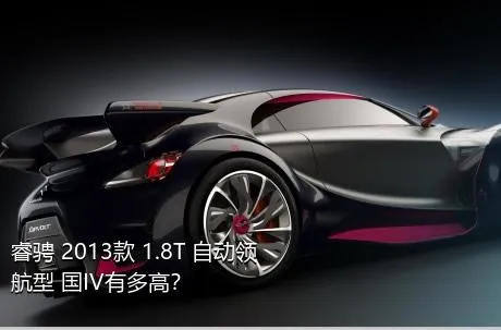 睿骋 2013款 1.8T 自动领航型 国IV有多高？