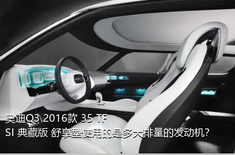 奥迪Q3 2016款 35 TFSI 典藏版 舒享型使用的是多大排量的发动机？