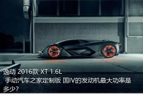 逸动 2016款 XT 1.6L 手动汽车之家定制版 国IV的发动机最大功率是多少？