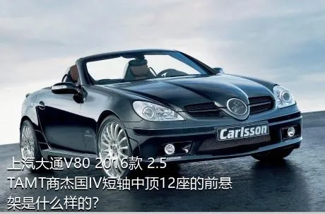 上汽大通V80 2016款 2.5TAMT商杰国IV短轴中顶12座的前悬架是什么样的？