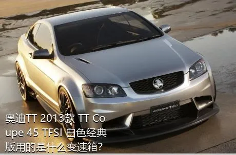 奥迪TT 2013款 TT Coupe 45 TFSI 白色经典版用的是什么变速箱？