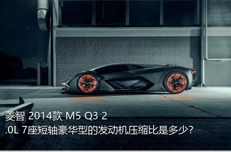 菱智 2014款 M5 Q3 2.0L 7座短轴豪华型的发动机压缩比是多少？