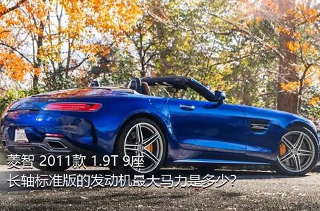 菱智 2011款 1.9T 9座长轴标准版的发动机最大马力是多少？