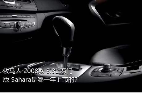 牧马人 2008款 3.8L 两门版 Sahara是哪一年上市的？