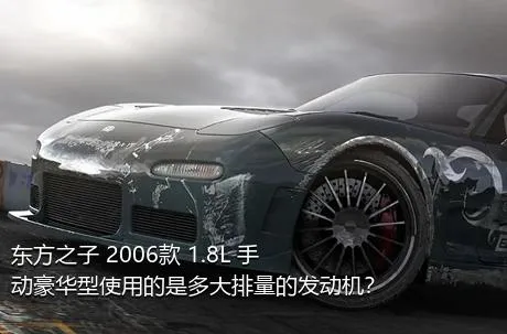 东方之子 2006款 1.8L 手动豪华型使用的是多大排量的发动机？