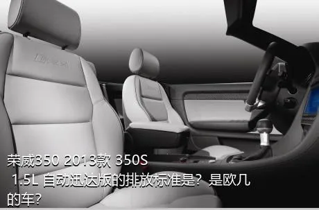 荣威350 2013款 350S 1.5L 自动迅达版的排放标准是？是欧几的车？