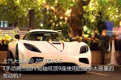 上汽大通V80 2016款 2.5T手动商杰国IV短轴低顶9座使用的是多大排量的发动机？