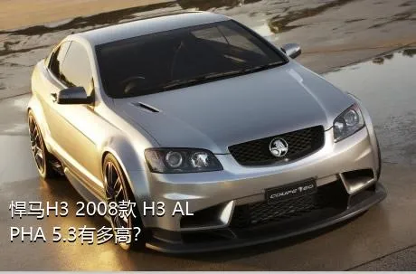 悍马H3 2008款 H3 ALPHA 5.3有多高？