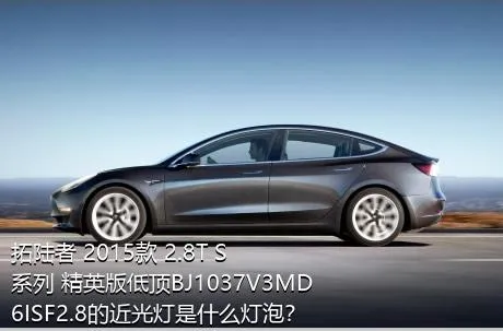 拓陆者 2015款 2.8T S系列 精英版低顶BJ1037V3MD6ISF2.8的近光灯是什么灯泡？