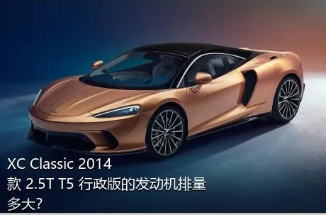 XC Classic 2014款 2.5T T5 行政版的发动机排量多大？