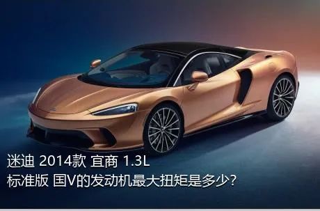 迷迪 2014款 宜商 1.3L 标准版 国V的发动机最大扭矩是多少？