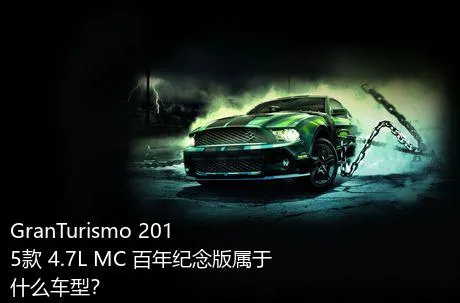 GranTurismo 2015款 4.7L MC 百年纪念版属于什么车型？