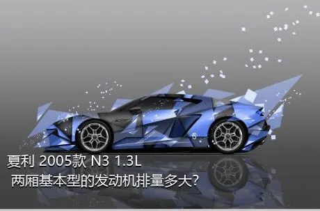 夏利 2005款 N3 1.3L 两厢基本型的发动机排量多大？