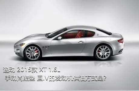 逸动 2015款 XT 1.6L 手动尚酷型 国IV的发动机供油方式是？