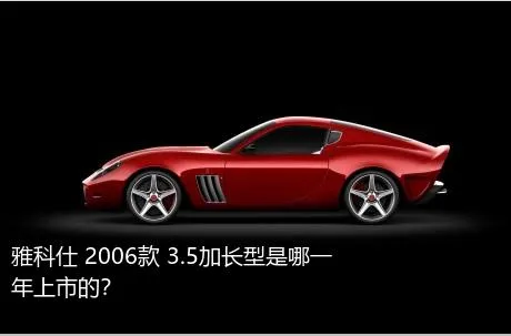 雅科仕 2006款 3.5加长型是哪一年上市的？