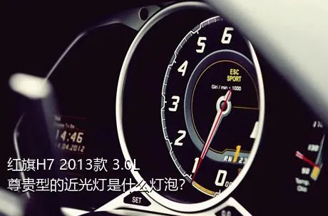 红旗H7 2013款 3.0L 尊贵型的近光灯是什么灯泡？