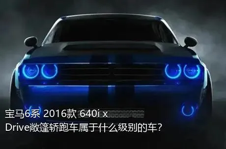 宝马6系 2016款 640i xDrive敞篷轿跑车属于什么级别的车？