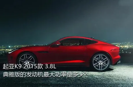 起亚K9 2015款 3.8L 典雅版的发动机最大功率是多少？