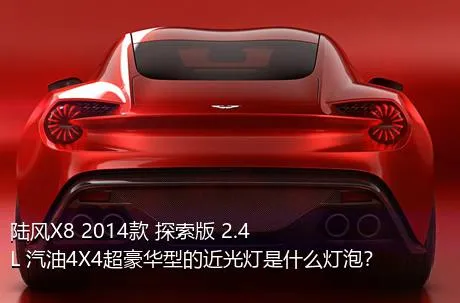 陆风X8 2014款 探索版 2.4L 汽油4X4超豪华型的近光灯是什么灯泡？