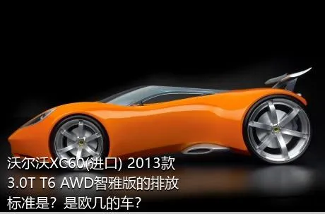 沃尔沃XC60(进口) 2013款 3.0T T6 AWD智雅版的排放标准是？是欧几的车？