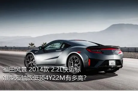 福田风景 2014款 2.2L快运标准型短轴版低顶4Y22M有多高？