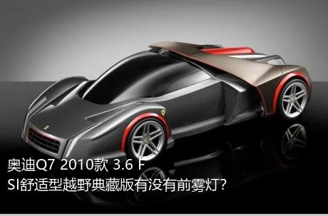 奥迪Q7 2010款 3.6 FSI舒适型越野典藏版有没有前雾灯？