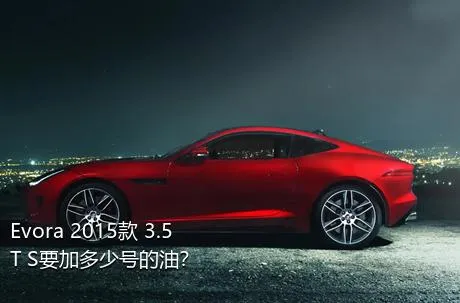 Evora 2015款 3.5T S要加多少号的油？