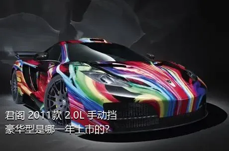 君阁 2011款 2.0L 手动挡豪华型是哪一年上市的？