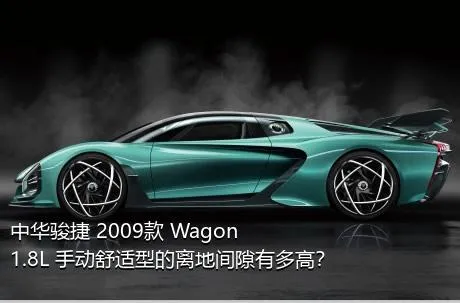 中华骏捷 2009款 Wagon 1.8L 手动舒适型的离地间隙有多高？