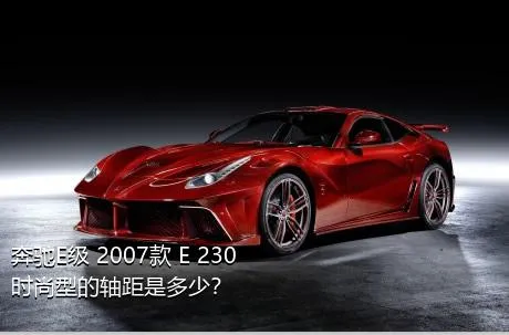 奔驰E级 2007款 E 230 时尚型的轴距是多少？