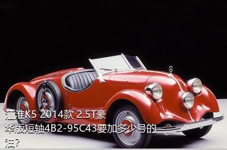 江淮K5 2014款 2.5T豪华版短轴4B2-95C43要加多少号的油？