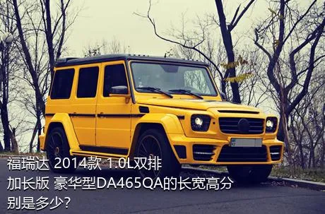 福瑞达 2014款 1.0L双排 加长版 豪华型DA465QA的长宽高分别是多少？