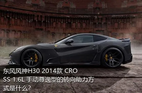 东风风神H30 2014款 CROSS 1.6L 手动尊逸型的转向助力方式是什么？