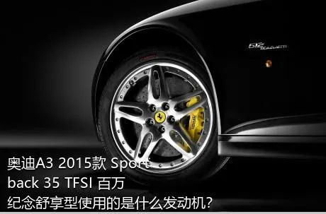 奥迪A3 2015款 Sportback 35 TFSI 百万纪念舒享型使用的是什么发动机？