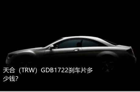 天合（TRW）GDB1722刹车片多少钱？