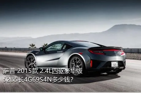 萨普 2015款 2.4L四驱豪华版5235长4G69S4N多少钱？