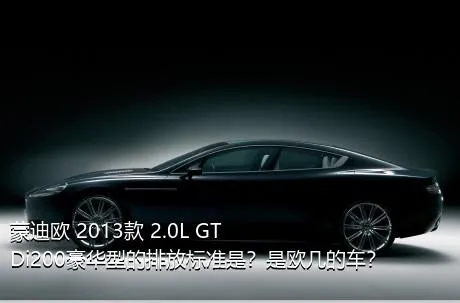 蒙迪欧 2013款 2.0L GTDi200豪华型的排放标准是？是欧几的车？